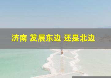 济南 发展东边 还是北边